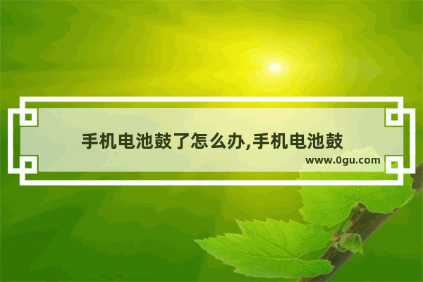 手机电池鼓了怎么办,手机电池鼓