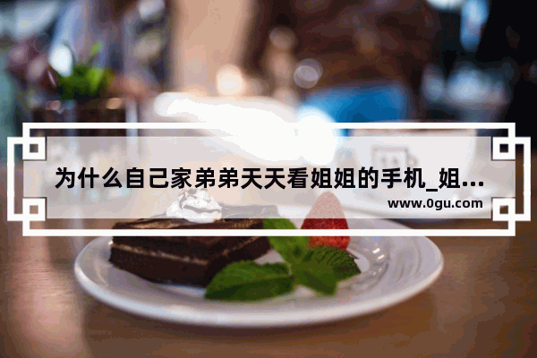 为什么自己家弟弟天天看姐姐的手机_姐姐的手机卡可以给弟弟用吗