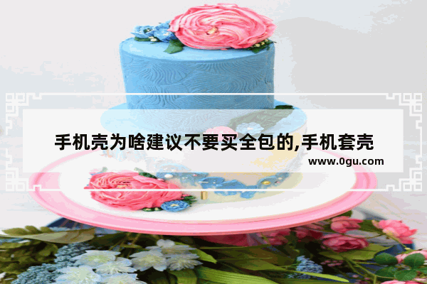 手机壳为啥建议不要买全包的,手机套壳