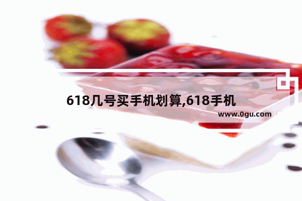 618几号买手机划算,618手机