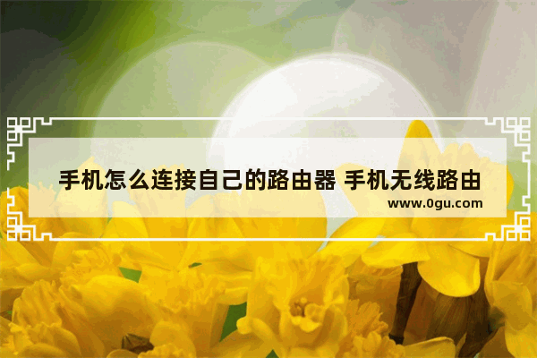 手机怎么连接自己的路由器 手机无线路由