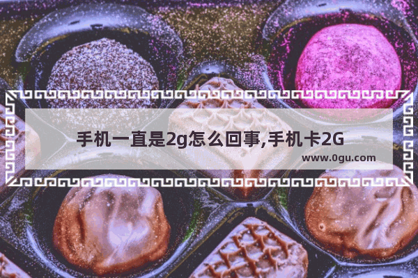 手机一直是2g怎么回事,手机卡2G