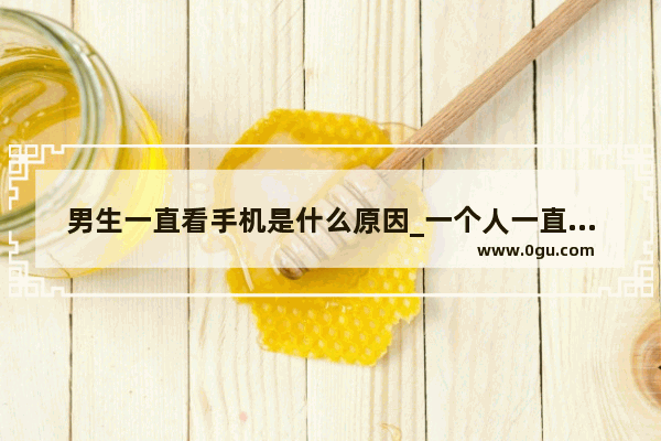 男生一直看手机是什么原因_一个人一直在看手机是什么意思