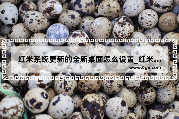 红米系统更新的全新桌面怎么设置_红米怎么弄高级桌面