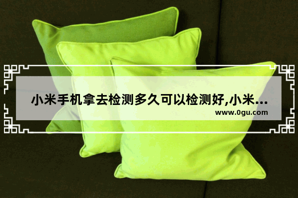 小米手机拿去检测多久可以检测好,小米手机检测