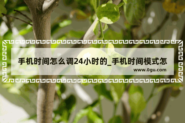 手机时间怎么调24小时的_手机时间模式怎么调