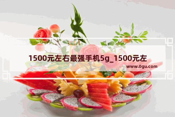 1500元左右最强手机5g_1500元左右5g手机推荐
