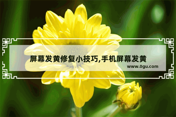 屏幕发黄修复小技巧,手机屏幕发黄