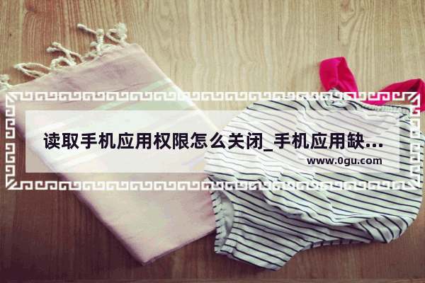 读取手机应用权限怎么关闭_手机应用缺少必要的权限怎么解决