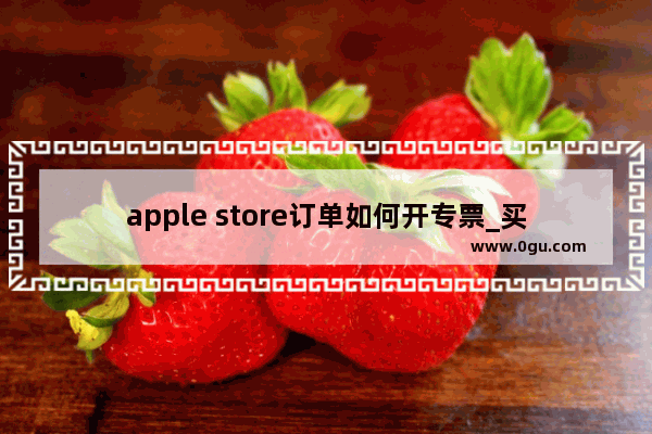 apple store订单如何开专票_买苹果手机怎么开专票