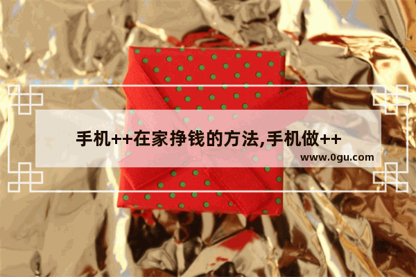 手机++在家挣钱的方法,手机做++