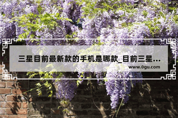 三星目前最新款的手机是哪款_目前三星手机最新款是哪款