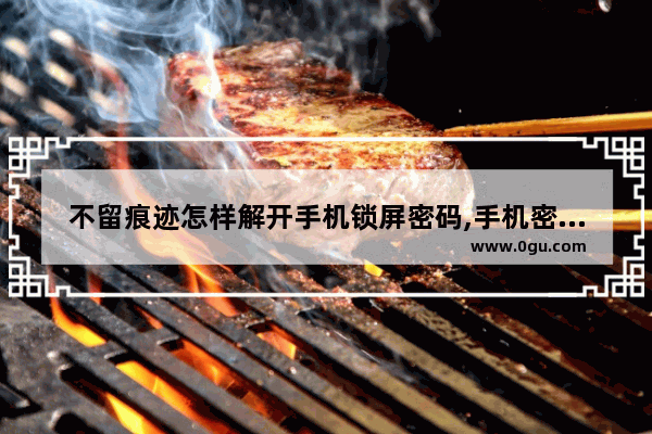 不留痕迹怎样解开手机锁屏密码,手机密码怎么解锁
