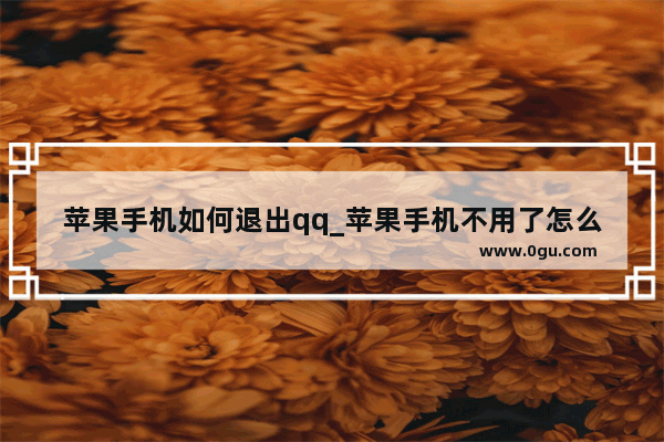 苹果手机如何退出qq_苹果手机不用了怎么安全处理