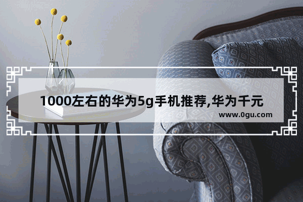 1000左右的华为5g手机推荐,华为千元手机