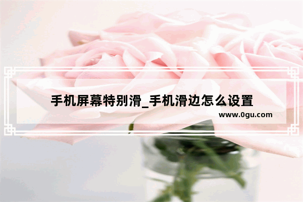 手机屏幕特别滑_手机滑边怎么设置