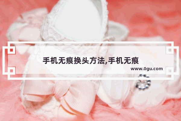 手机无痕换头方法,手机无痕