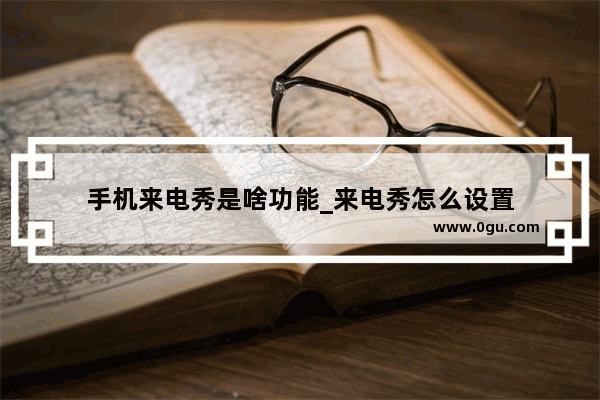 手机来电秀是啥功能_来电秀怎么设置