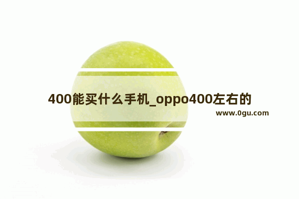 400能买什么手机_oppo400左右的好手机