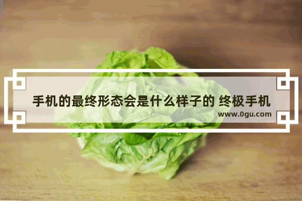 手机的最终形态会是什么样子的 终极手机