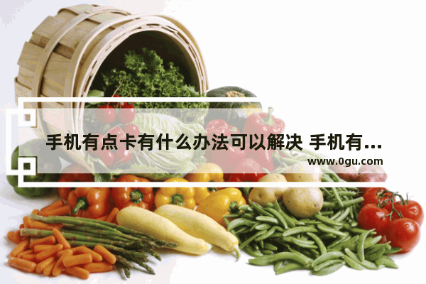 手机有点卡有什么办法可以解决 手机有点卡