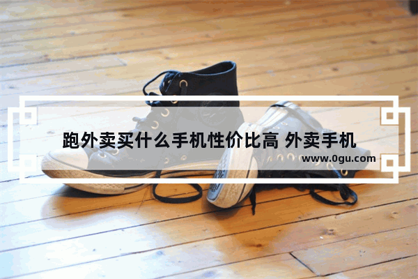 跑外卖买什么手机性价比高 外卖手机