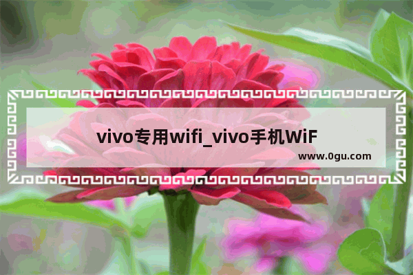 vivo专用wifi_vivo手机WiFi信号弱怎么办