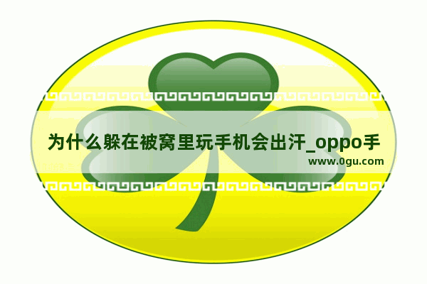 为什么躲在被窝里玩手机会出汗_oppo手机出汗解决方法