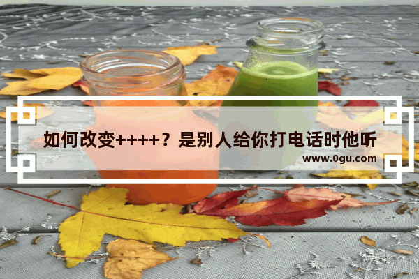 如何改变++++？是别人给你打电话时他听到的++,改++++