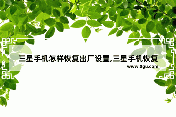 三星手机怎样恢复出厂设置,三星手机恢复