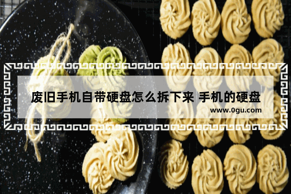 废旧手机自带硬盘怎么拆下来 手机的硬盘