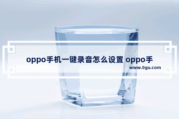 oppo手机一键录音怎么设置 oppo手机怎么录