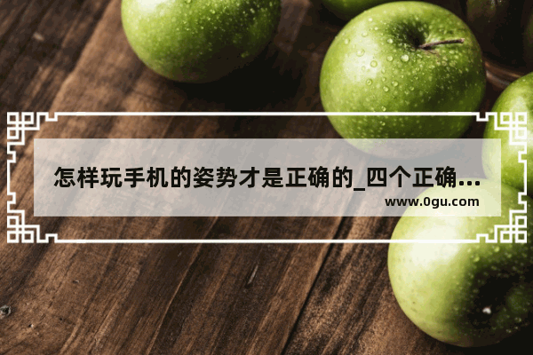 怎样玩手机的姿势才是正确的_四个正确玩手机的姿势