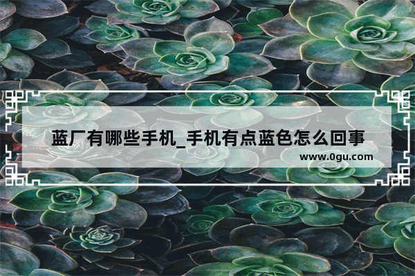 蓝厂有哪些手机_手机有点蓝色怎么回事