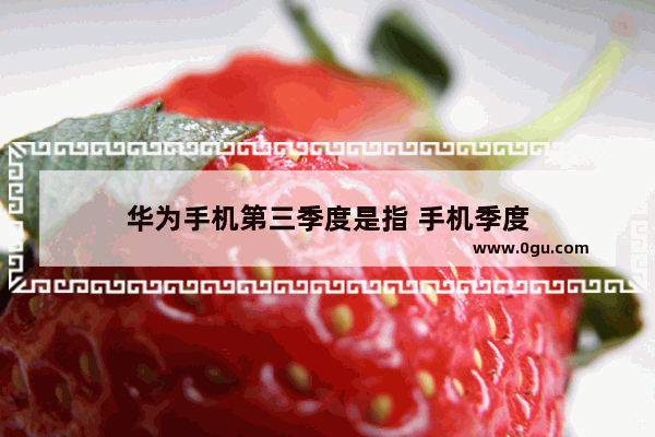 华为手机第三季度是指 手机季度