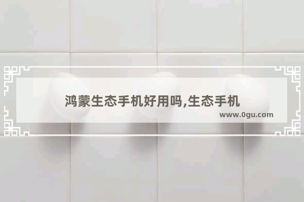 鸿蒙生态手机好用吗,生态手机