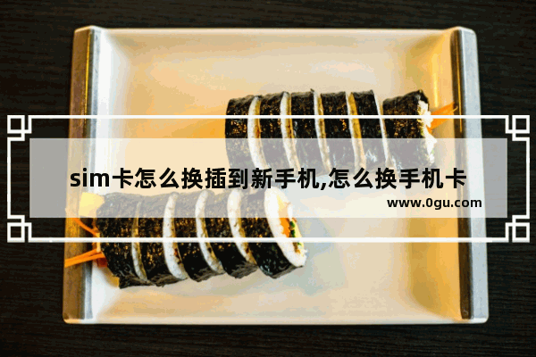 sim卡怎么换插到新手机,怎么换手机卡