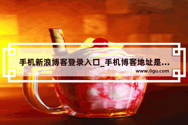 手机新浪博客登录入口_手机博客地址是什么