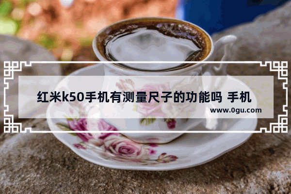 红米k50手机有测量尺子的功能吗 手机 尺子