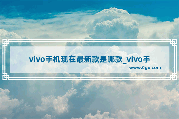 vivo手机现在最新款是哪款_vivo手机现在最新款是哪款