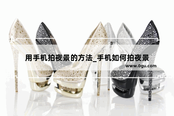 用手机拍夜景的方法_手机如何拍夜景