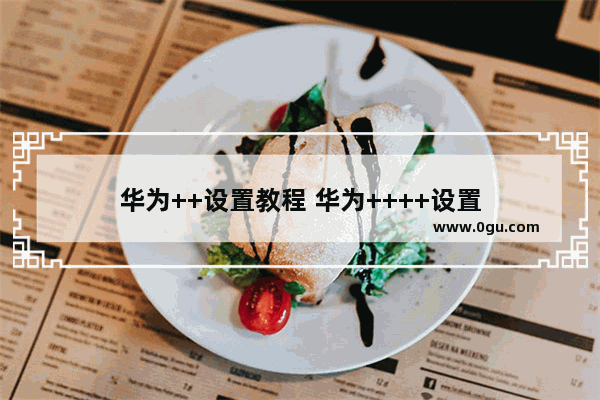 华为++设置教程 华为++++设置