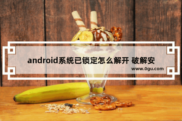 android系统已锁定怎么解开 破解安卓手机