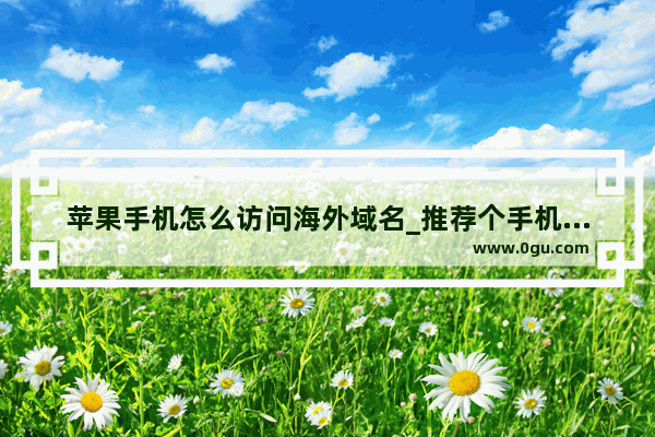 苹果手机怎么访问海外域名_推荐个手机用的国外浏览器