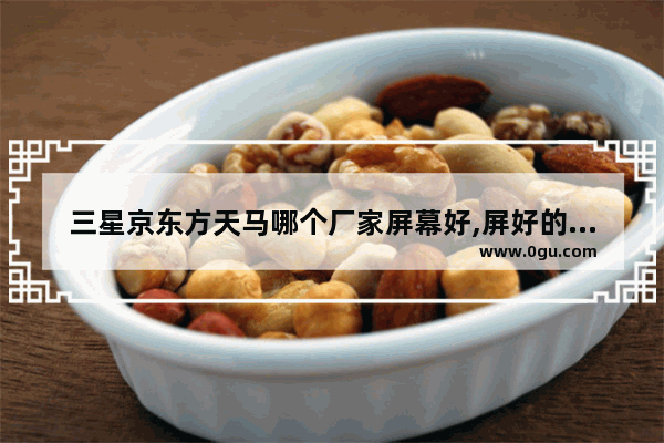 三星京东方天马哪个厂家屏幕好,屏好的手机
