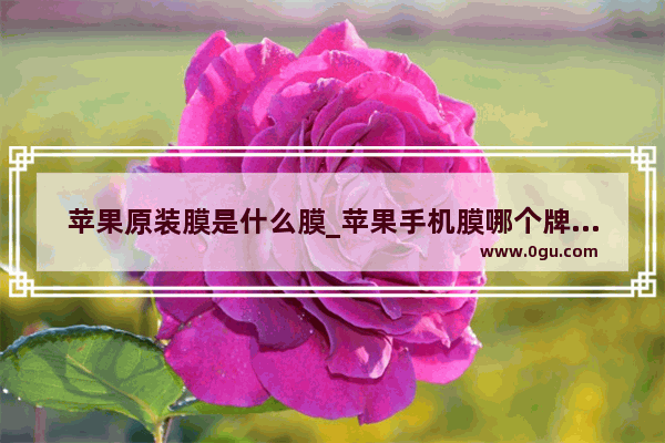 苹果原装膜是什么膜_苹果手机膜哪个牌子好性价比高
