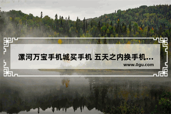 漯河万宝手机城买手机 五天之内换手机可以吗 漯河手机