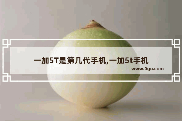 一加5T是第几代手机,一加5t手机