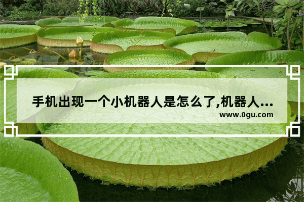 手机出现一个小机器人是怎么了,机器人手机