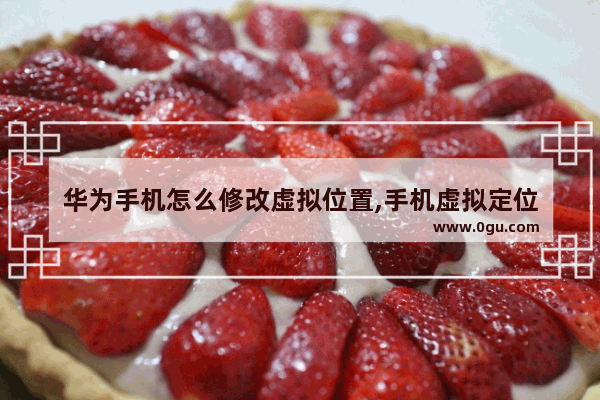 华为手机怎么修改虚拟位置,手机虚拟定位